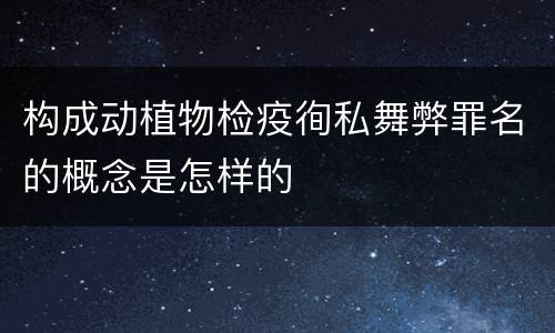 构成动植物检疫徇私舞弊罪名的概念是怎样的