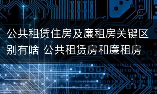公共租赁住房及廉租房关键区别有啥 公共租赁房和廉租房