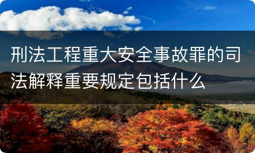刑法工程重大安全事故罪的司法解释重要规定包括什么