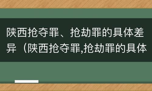 陕西抢夺罪、抢劫罪的具体差异（陕西抢夺罪,抢劫罪的具体差异有哪些）