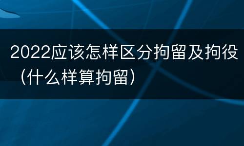 2022应该怎样区分拘留及拘役（什么样算拘留）