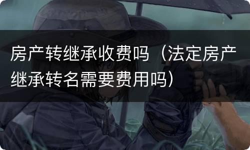 房产转继承收费吗（法定房产继承转名需要费用吗）