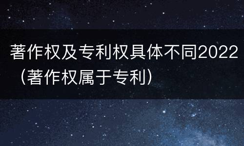 著作权及专利权具体不同2022（著作权属于专利）