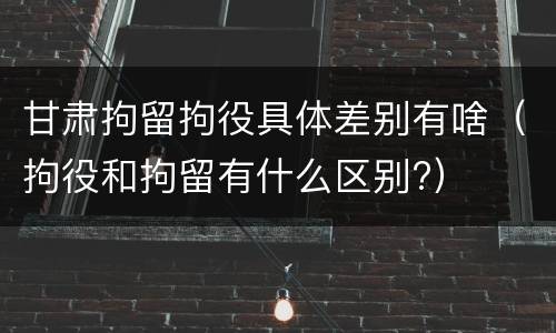 甘肃拘留拘役具体差别有啥（拘役和拘留有什么区别?）