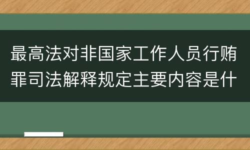 最高法对非国家工作人员行贿罪司法解释规定主要内容是什么