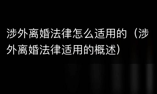 涉外离婚法律怎么适用的（涉外离婚法律适用的概述）