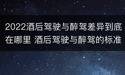 2022酒后驾驶与醉驾差异到底在哪里 酒后驾驶与醉驾的标准
