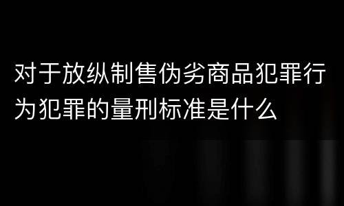 对于放纵制售伪劣商品犯罪行为犯罪的量刑标准是什么