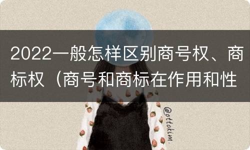 2022一般怎样区别商号权、商标权（商号和商标在作用和性质上有较大区别）