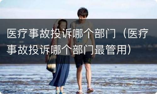 医疗事故投诉哪个部门（医疗事故投诉哪个部门最管用）