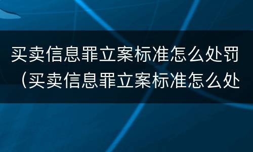 买卖信息罪立案标准怎么处罚（买卖信息罪立案标准怎么处罚最新）