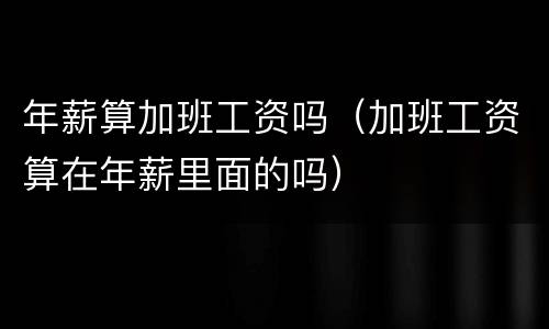 年薪算加班工资吗（加班工资算在年薪里面的吗）