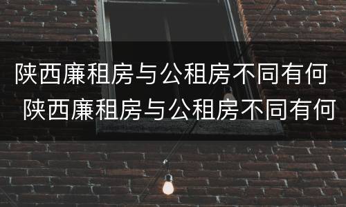 陕西廉租房与公租房不同有何 陕西廉租房与公租房不同有何区别