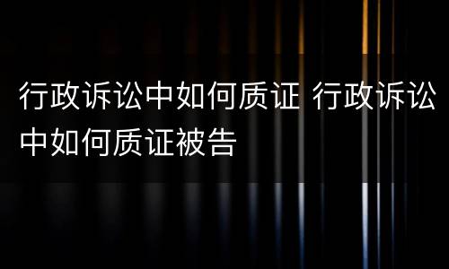 行政诉讼中如何质证 行政诉讼中如何质证被告