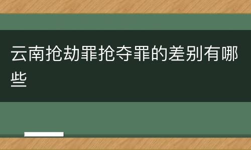 云南抢劫罪抢夺罪的差别有哪些
