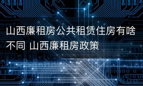 山西廉租房公共租赁住房有啥不同 山西廉租房政策