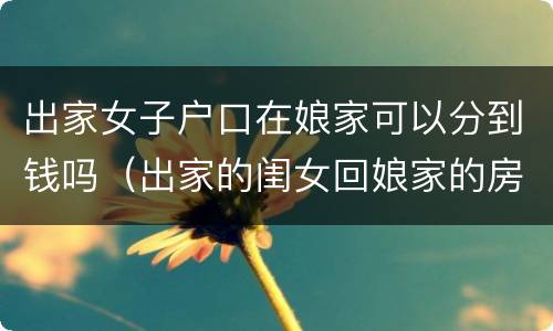 出家女子户口在娘家可以分到钱吗（出家的闺女回娘家的房子住好吗）
