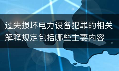 过失损坏电力设备犯罪的相关解释规定包括哪些主要内容