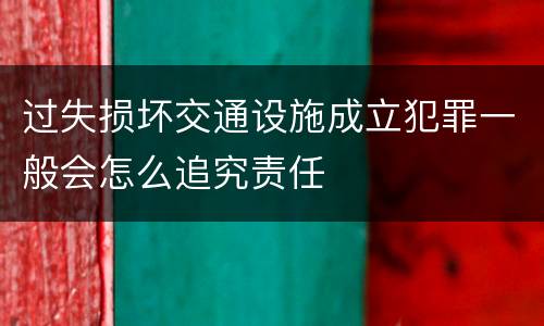 过失损坏交通设施成立犯罪一般会怎么追究责任