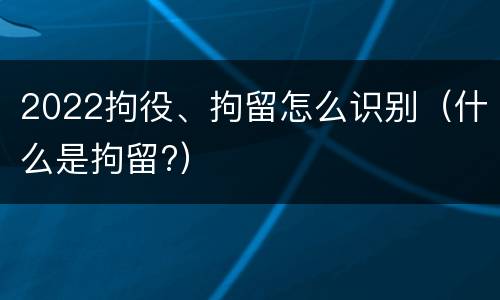 2022拘役、拘留怎么识别（什么是拘留?）