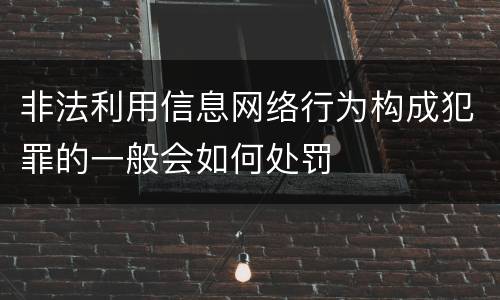 非法利用信息网络行为构成犯罪的一般会如何处罚