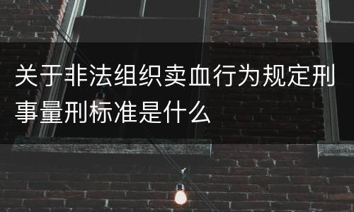 关于非法组织卖血行为规定刑事量刑标准是什么