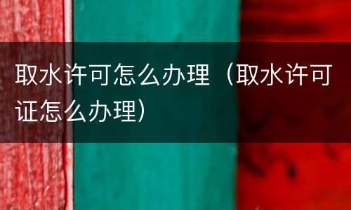 取水许可怎么办理（取水许可证怎么办理）