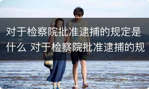 对于检察院批准逮捕的规定是什么 对于检察院批准逮捕的规定是什么时候
