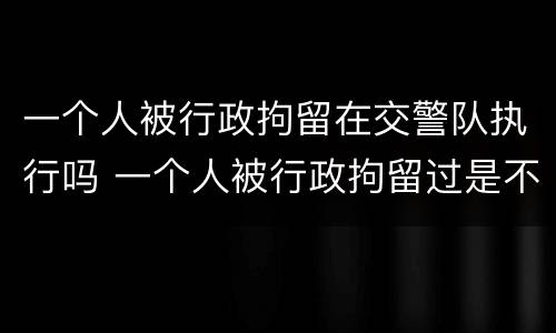 一个人被行政拘留在交警队执行吗 一个人被行政拘留过是不是都毁了