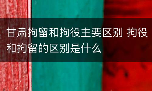 甘肃拘留和拘役主要区别 拘役和拘留的区别是什么