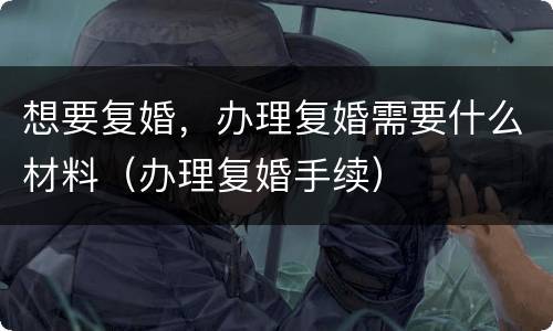 想要复婚，办理复婚需要什么材料（办理复婚手续）