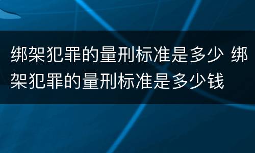 绑架犯罪的量刑标准是多少 绑架犯罪的量刑标准是多少钱
