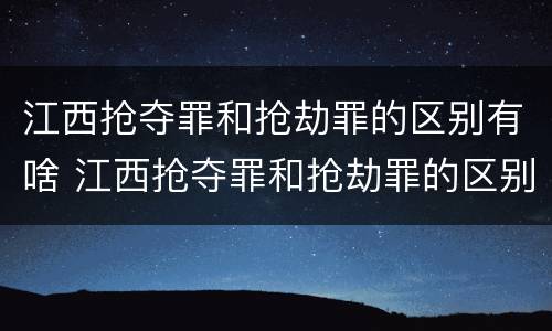 江西抢夺罪和抢劫罪的区别有啥 江西抢夺罪和抢劫罪的区别有啥不同