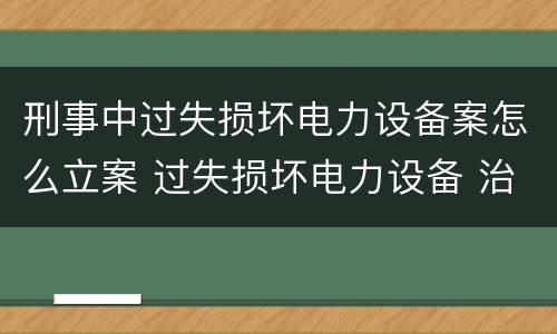 刑事中过失损坏电力设备案怎么立案 过失损坏电力设备 治安处罚