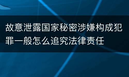 故意泄露国家秘密涉嫌构成犯罪一般怎么追究法律责任