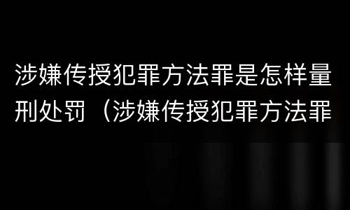 涉嫌传授犯罪方法罪是怎样量刑处罚（涉嫌传授犯罪方法罪是怎样量刑处罚的）