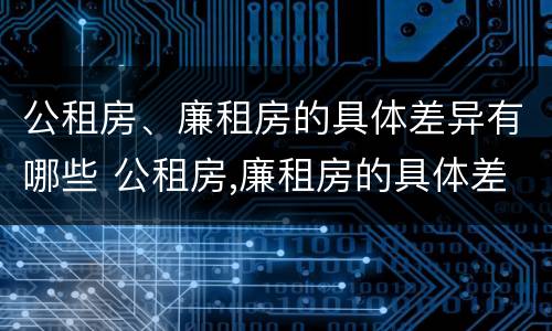 公租房、廉租房的具体差异有哪些 公租房,廉租房的具体差异有哪些问题