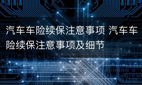 汽车车险续保注意事项 汽车车险续保注意事项及细节