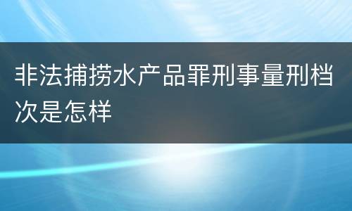 非法捕捞水产品罪刑事量刑档次是怎样
