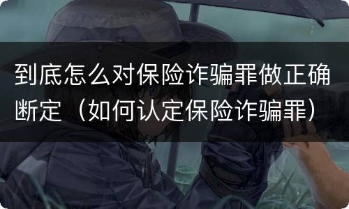 到底怎么对保险诈骗罪做正确断定（如何认定保险诈骗罪）
