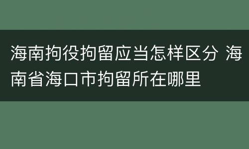 海南拘役拘留应当怎样区分 海南省海口市拘留所在哪里