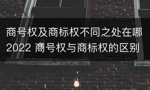 商号权及商标权不同之处在哪2022 商号权与商标权的区别