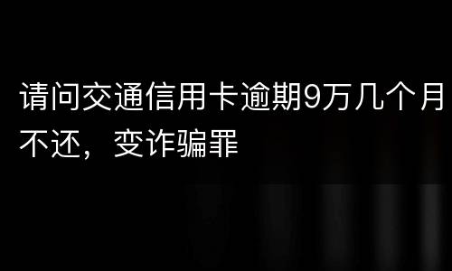请问交通信用卡逾期9万几个月不还，变诈骗罪