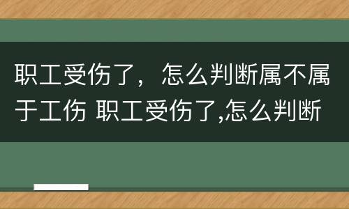 职工受伤了，怎么判断属不属于工伤 职工受伤了,怎么判断属不属于工伤