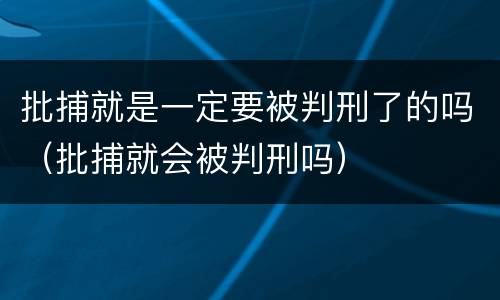 批捕就是一定要被判刑了的吗（批捕就会被判刑吗）