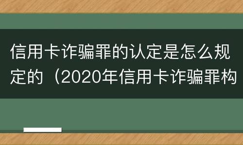 信用卡诈骗罪的认定是怎么规定的（2020年信用卡诈骗罪构成要件）