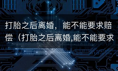 打胎之后离婚，能不能要求赔偿（打胎之后离婚,能不能要求赔偿呢）