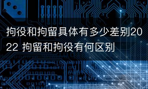 拘役和拘留具体有多少差别2022 拘留和拘役有何区别