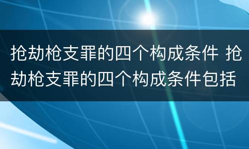 抢劫枪支罪的四个构成条件 抢劫枪支罪的四个构成条件包括