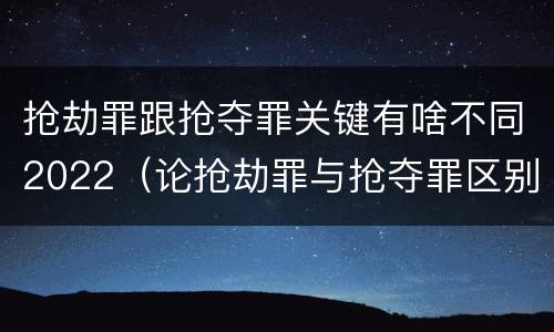 抢劫罪跟抢夺罪关键有啥不同2022（论抢劫罪与抢夺罪区别）